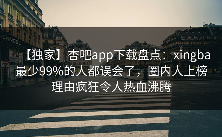 【独家】杏吧app下载盘点：xingba最少99%的人都误会了，圈内人上榜理由疯狂令人热血沸腾