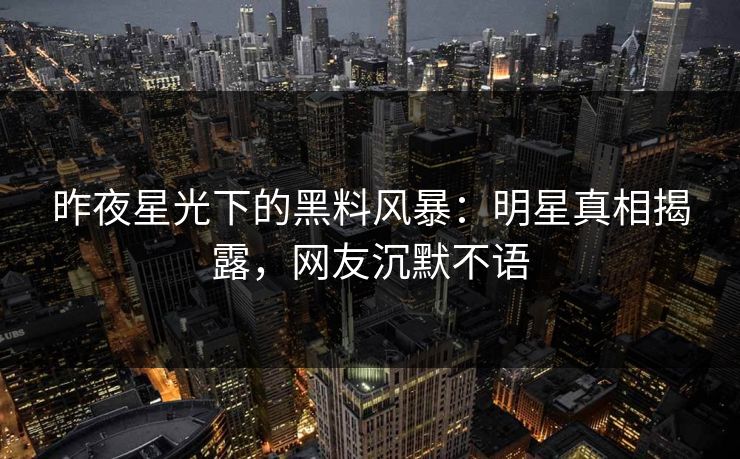 昨夜星光下的黑料风暴：明星真相揭露，网友沉默不语