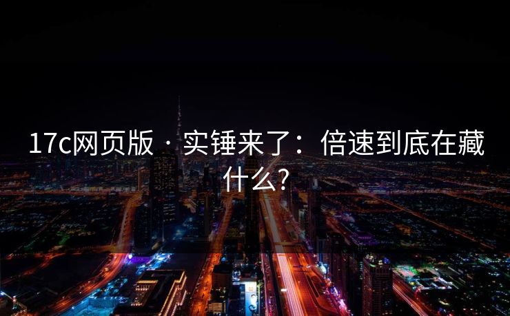 17c网页版 · 实锤来了：倍速到底在藏什么?