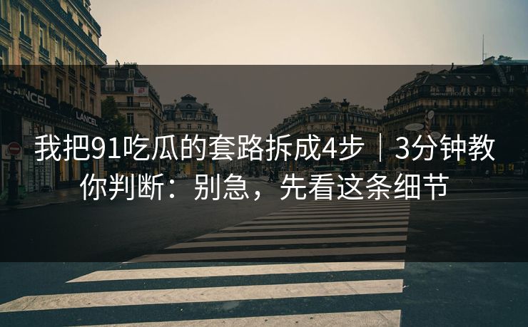 我把91吃瓜的套路拆成4步｜3分钟教你判断：别急，先看这条细节