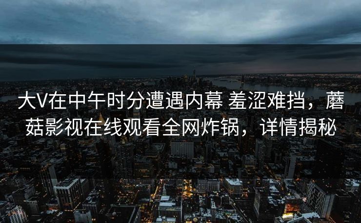 大V在中午时分遭遇内幕 羞涩难挡，蘑菇影视在线观看全网炸锅，详情揭秘