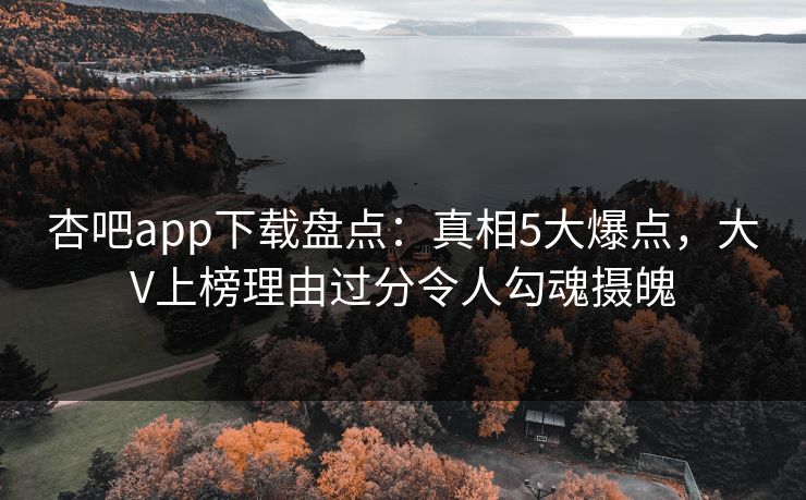 杏吧app下载盘点：真相5大爆点，大V上榜理由过分令人勾魂摄魄