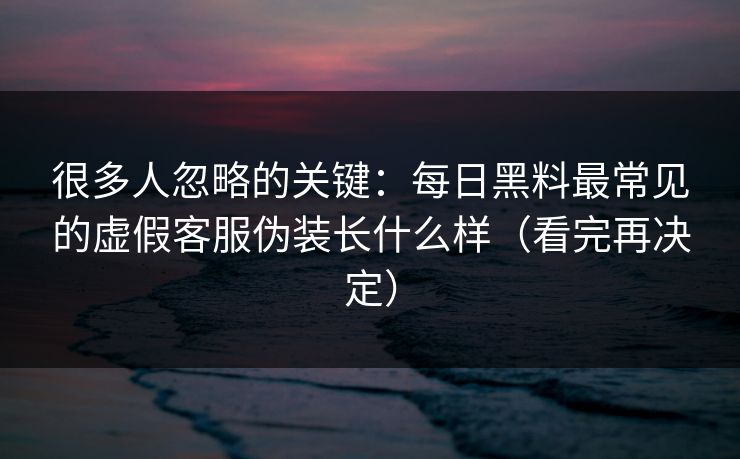 很多人忽略的关键：每日黑料最常见的虚假客服伪装长什么样（看完再决定）