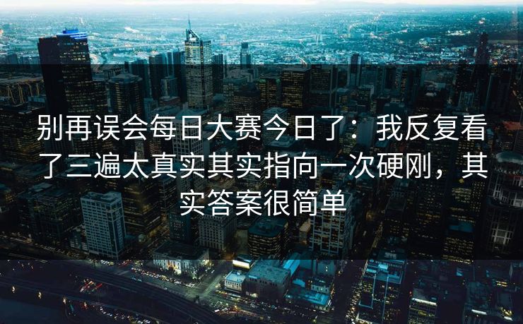 别再误会每日大赛今日了：我反复看了三遍太真实其实指向一次硬刚，其实答案很简单