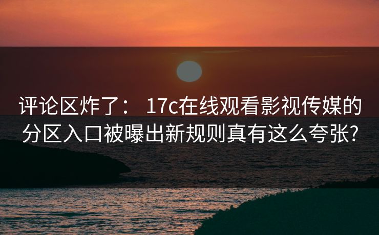评论区炸了： 17c在线观看影视传媒的分区入口被曝出新规则真有这么夸张?