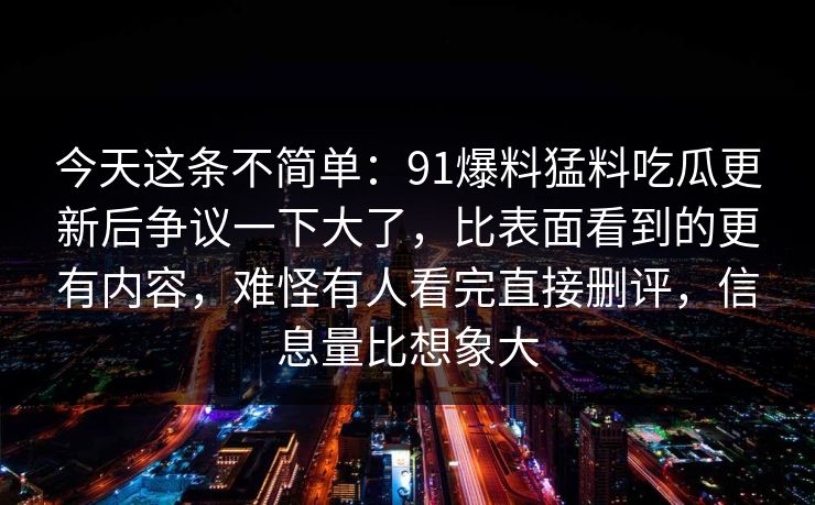 今天这条不简单：91爆料猛料吃瓜更新后争议一下大了，比表面看到的更有内容，难怪有人看完直接删评，信息量比想象大