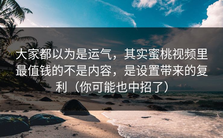大家都以为是运气，其实蜜桃视频里最值钱的不是内容，是设置带来的复利（你可能也中招了）