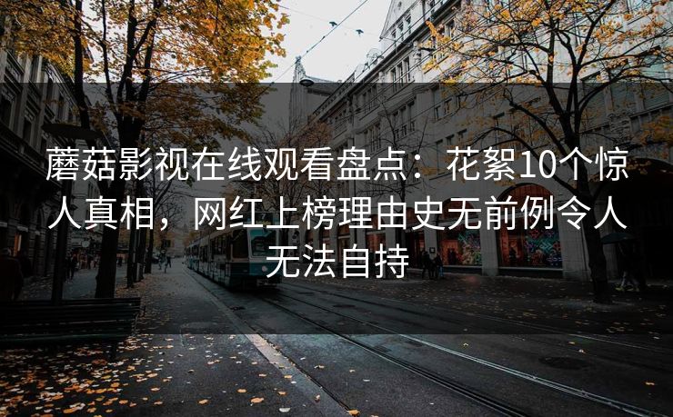 蘑菇影视在线观看盘点：花絮10个惊人真相，网红上榜理由史无前例令人无法自持