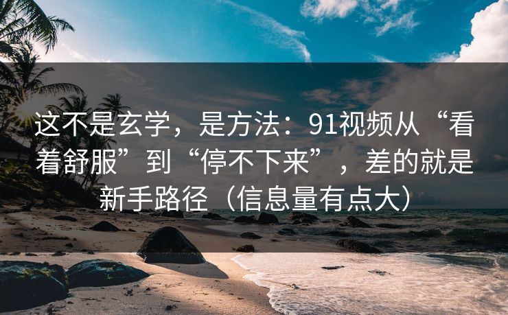 这不是玄学，是方法：91视频从“看着舒服”到“停不下来”，差的就是新手路径（信息量有点大）
