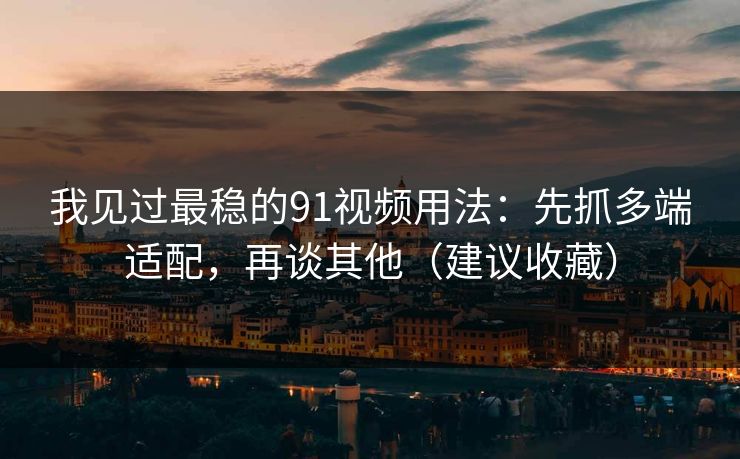我见过最稳的91视频用法：先抓多端适配，再谈其他（建议收藏）