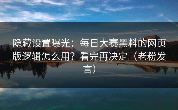 隐藏设置曝光：每日大赛黑料的网页版逻辑怎么用？看完再决定（老粉发言）