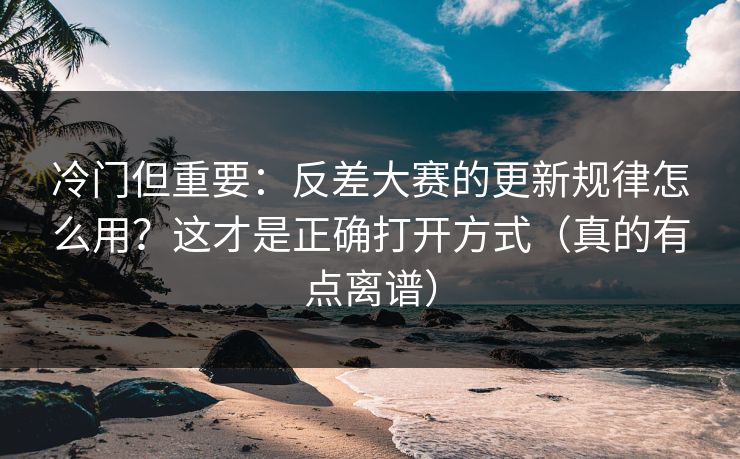 冷门但重要：反差大赛的更新规律怎么用？这才是正确打开方式（真的有点离谱）