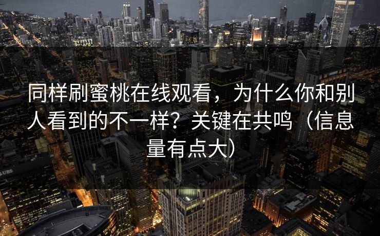 同样刷蜜桃在线观看，为什么你和别人看到的不一样？关键在共鸣（信息量有点大）
