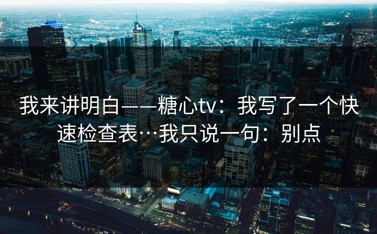 我来讲明白——糖心tv：我写了一个快速检查表…我只说一句：别点