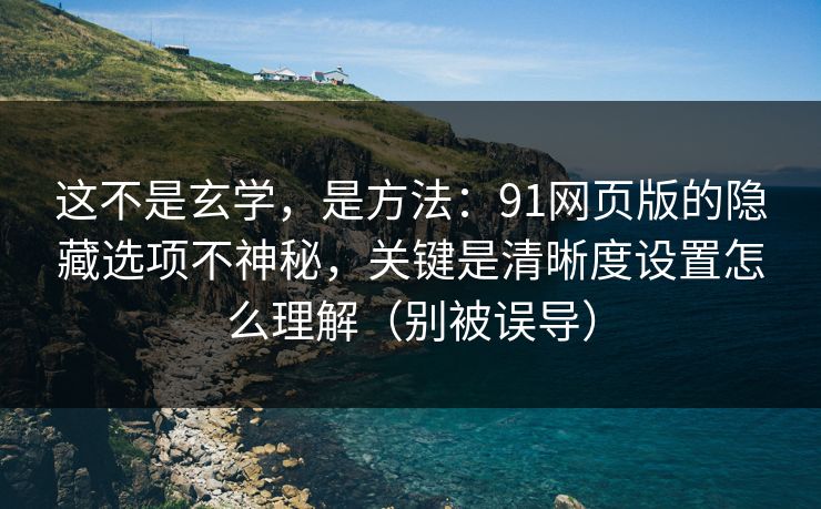 这不是玄学，是方法：91网页版的隐藏选项不神秘，关键是清晰度设置怎么理解（别被误导）