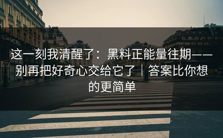 这一刻我清醒了：黑料正能量往期——别再把好奇心交给它了｜答案比你想的更简单