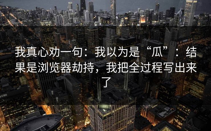 我真心劝一句：我以为是“瓜”：结果是浏览器劫持，我把全过程写出来了