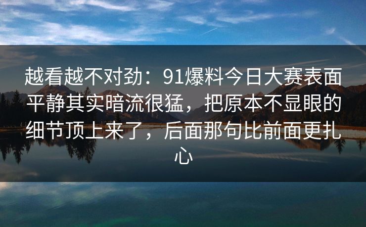 越看越不对劲：91爆料今日大赛表面平静其实暗流很猛，把原本不显眼的细节顶上来了，后面那句比前面更扎心