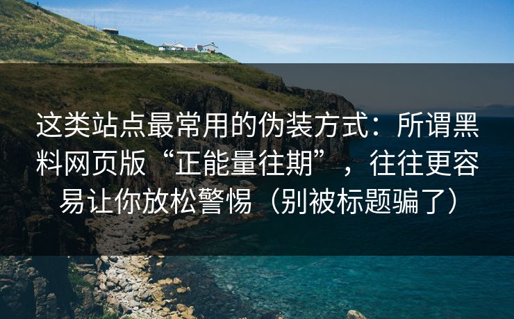 这类站点最常用的伪装方式：所谓黑料网页版“正能量往期”，往往更容易让你放松警惕（别被标题骗了）