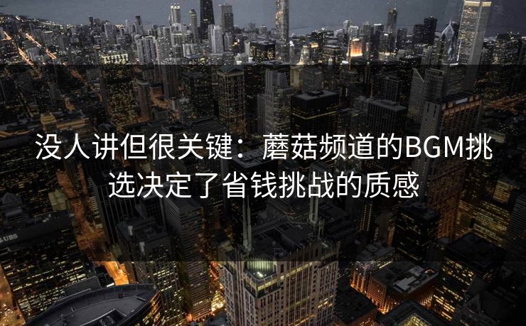 没人讲但很关键：蘑菇频道的BGM挑选决定了省钱挑战的质感